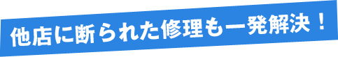 他店に断られた修理も一発解決!