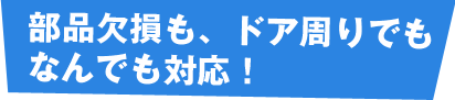 部品欠損も、ドア周りでもなんでも対応!