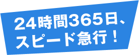 24時間365日、スピード急行!
